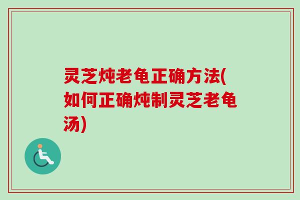 灵芝炖老龟正确方法(如何正确炖制灵芝老龟汤)-第1张图片-卓岳灵芝孢子粉