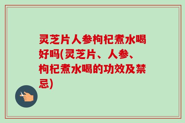 灵芝片人参枸杞煮水喝好吗(灵芝片、人参、枸杞煮水喝的功效及禁忌)-第1张图片-卓越灵芝孢子粉 灵芝片人参枸杞煮水喝好吗(灵芝片、人参、枸杞煮水喝的功效及禁忌)-第1张图片-卓越灵芝孢子粉