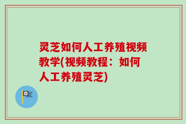 灵芝如何人工养殖视频教学(视频教程：如何人工养殖灵芝)-第1张图片-卓越灵芝孢子粉