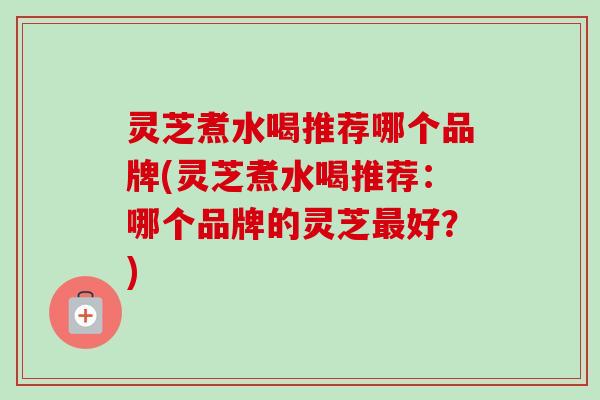 灵芝煮水喝推荐哪个品牌(灵芝煮水喝推荐：哪个品牌的灵芝最好？)-第1张图片-卓岳灵芝孢子粉