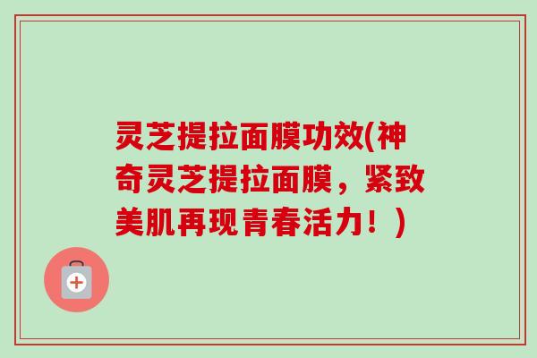 灵芝提拉面膜功效(神奇灵芝提拉面膜，紧致美肌再现青春活力！)-第1张图片-卓岳灵芝孢子粉