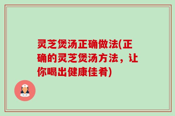 灵芝煲汤正确做法(正确的灵芝煲汤方法，让你喝出健康佳肴)-第1张图片-卓岳灵芝孢子粉