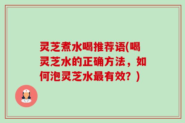 灵芝煮水喝推荐语(喝灵芝水的正确方法，如何泡灵芝水最有效？)-第1张图片-卓岳灵芝孢子粉