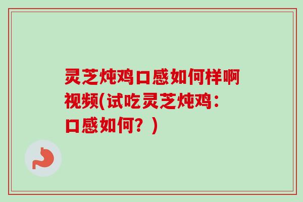 灵芝炖鸡口感如何样啊视频(试吃灵芝炖鸡：口感如何？)-第1张图片-卓越灵芝孢子粉