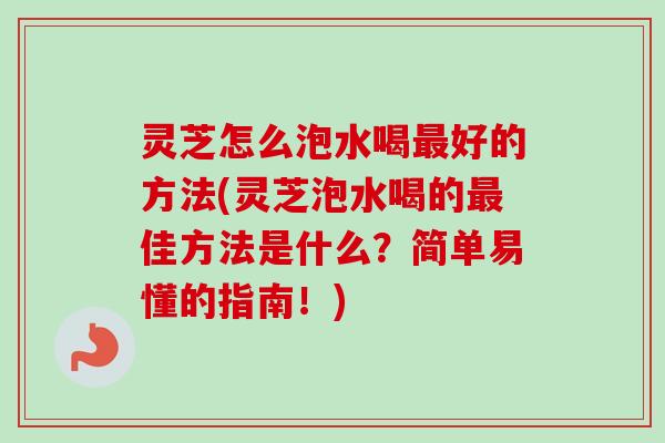 灵芝怎么泡水喝最好的方法(灵芝泡水喝的最佳方法是什么？简单易懂的指南！)-第1张图片-卓岳灵芝孢子粉
