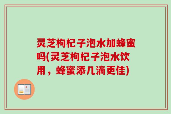 灵芝枸杞子泡水加蜂蜜吗(灵芝枸杞子泡水饮用,蜂蜜添几滴更佳)-第1张图片-卓越灵芝孢子粉 灵芝枸杞子泡水加蜂蜜吗(灵芝枸杞子泡水饮用,蜂蜜添几滴更佳)-第1张图片-卓越灵芝孢子粉