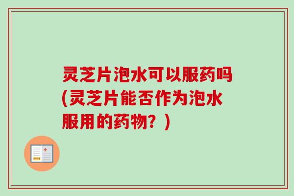 灵芝片泡水可以服药吗(灵芝片能否作为泡水服用的药物？)-第1张图片-卓岳灵芝孢子粉