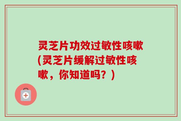 灵芝片功效过敏性咳嗽(灵芝片缓解过敏性咳嗽，你知道吗？)-第1张图片-卓越灵芝孢子粉