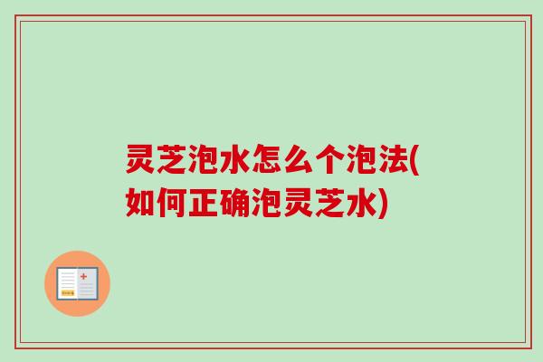 灵芝泡水怎么个泡法(如何正确泡灵芝水)-第1张图片-卓岳灵芝孢子粉