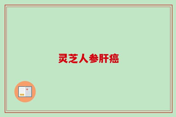灵芝人参肝癌-第1张图片-卓越灵芝孢子粉
