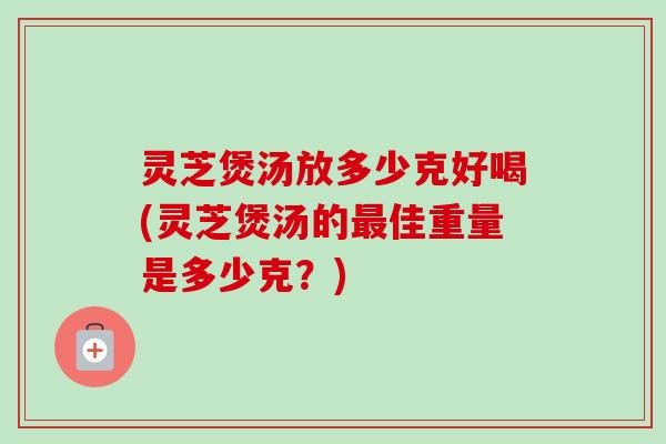 灵芝煲汤放多少克好喝(灵芝煲汤的最佳重量是多少克？)-第1张图片-卓岳灵芝孢子粉