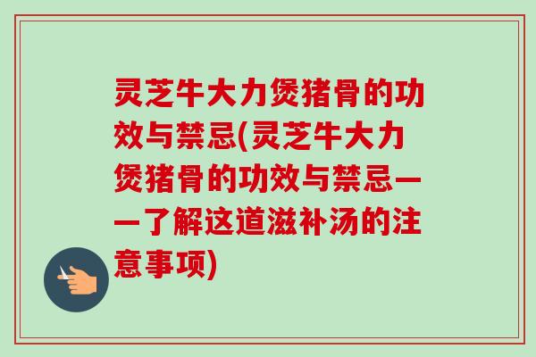 灵芝牛大力煲猪骨的功效与禁忌(灵芝牛大力煲猪骨的功效与禁忌——了解这道滋补汤的注意事项)-第1张图片-卓岳灵芝孢子粉