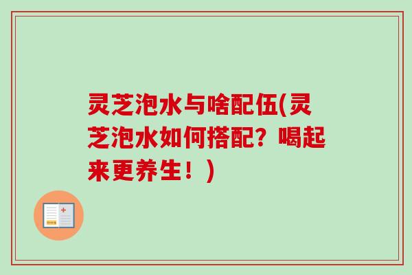 灵芝泡水与啥配伍(灵芝泡水如何搭配？喝起来更养生！)-第1张图片-卓岳灵芝孢子粉