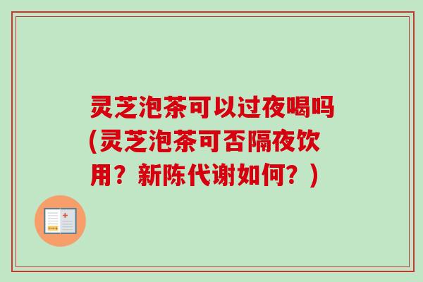 灵芝泡茶可以过夜喝吗(灵芝泡茶可否隔夜饮用?新陈代谢如何?)-第1张图片-卓越灵芝孢子粉 灵芝泡茶可以过夜喝吗(灵芝泡茶可否隔夜饮用?新陈代谢如何?)-第1张图片-卓越灵芝孢子粉