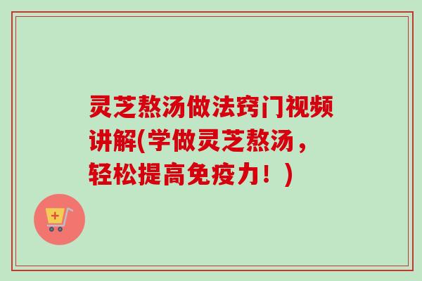 灵芝熬汤做法窍门视频讲解(学做灵芝熬汤，轻松提高免疫力！)-第1张图片-卓岳灵芝孢子粉
