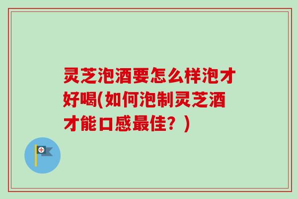 灵芝泡酒要怎么样泡才好喝(如何泡制灵芝酒才能口感最佳？)-第1张图片-卓越灵芝孢子粉