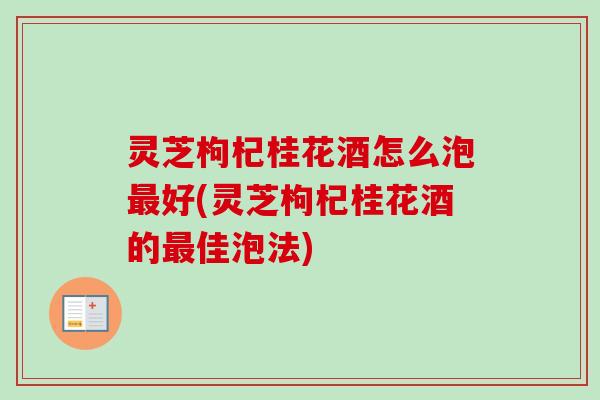灵芝枸杞桂花酒怎么泡最好(灵芝枸杞桂花酒的最佳泡法)-第1张图片-卓越灵芝孢子粉 灵芝枸杞桂花酒怎么泡最好(灵芝枸杞桂花酒的最佳泡法)-第1张图片-卓越灵芝孢子粉