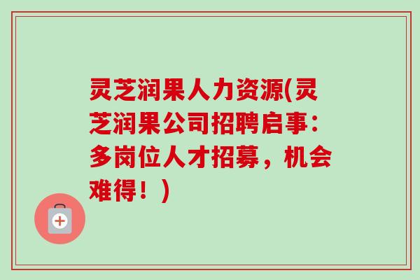 灵芝润果人力资源(灵芝润果公司招聘启事：多岗位人才招募，机会难得！)-第1张图片-卓岳灵芝孢子粉