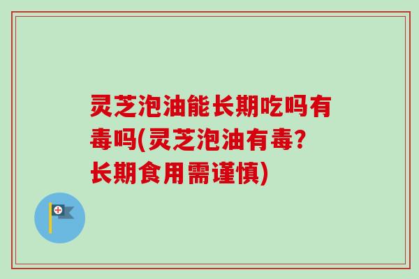 灵芝泡油能长期吃吗有毒吗(灵芝泡油有毒？长期食用需谨慎)-第1张图片-卓越灵芝孢子粉
