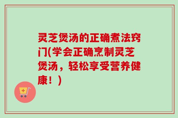 灵芝煲汤的正确煮法窍门(学会正确烹制灵芝煲汤，轻松享受营养健康！)-第1张图片-卓岳灵芝孢子粉