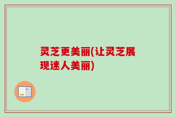 灵芝更美丽(让灵芝展现迷人美丽)-第1张图片-卓岳灵芝孢子粉