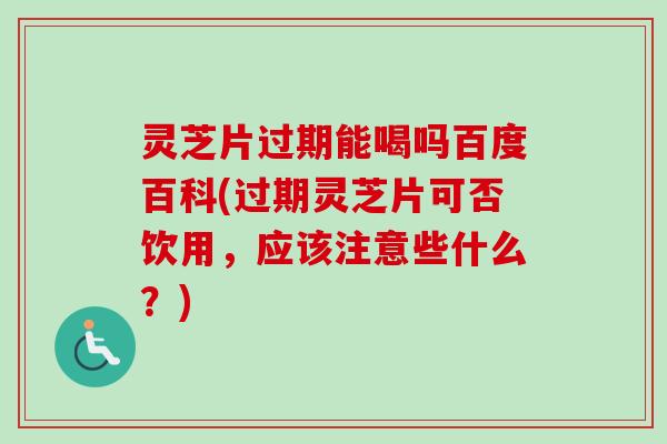 灵芝片过期能喝吗百度百科(过期灵芝片可否饮用，应该注意些什么？)-第1张图片-卓越灵芝孢子粉