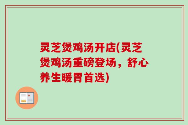 灵芝煲鸡汤开店(灵芝煲鸡汤重磅登场，舒心养生暖胃首选)-第1张图片-卓岳灵芝孢子粉