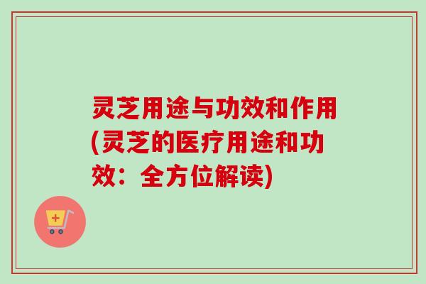 灵芝用途与功效和作用(灵芝的医疗用途和功效：全方位解读)-第1张图片-卓岳灵芝孢子粉