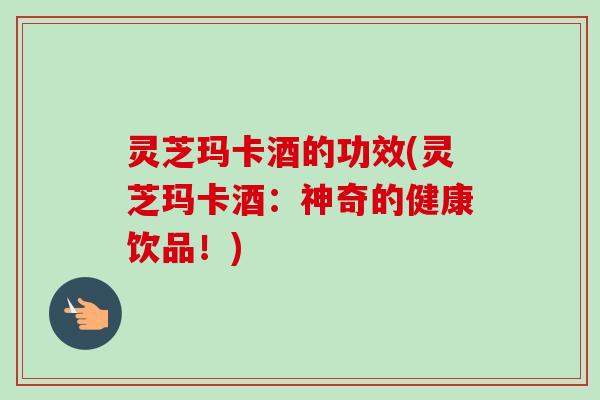 灵芝玛卡酒的功效(灵芝玛卡酒：神奇的健康饮品！)-第1张图片-卓岳灵芝孢子粉