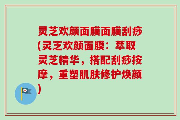 灵芝欢颜面膜面膜刮痧(灵芝欢颜面膜：萃取灵芝精华，搭配刮痧按摩，重塑肌肤修护焕颜)-第1张图片-卓越灵芝孢子粉