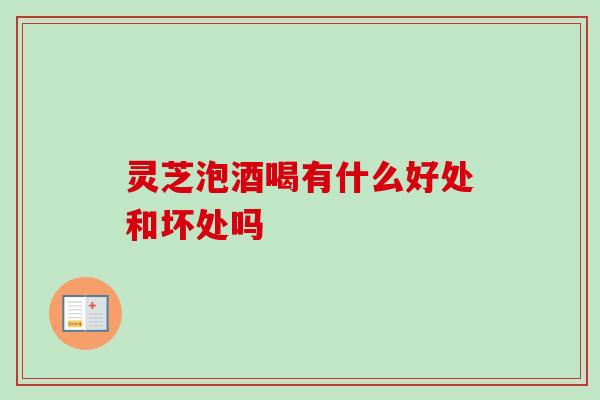 灵芝泡酒喝有什么好处和坏处吗-第1张图片-卓越灵芝孢子粉