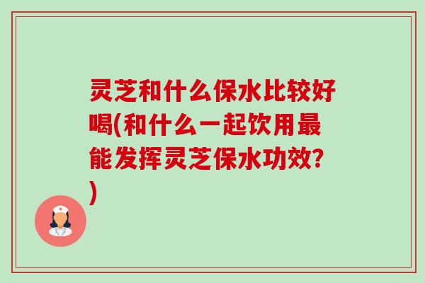 灵芝和什么保水比较好喝(和什么一起饮用最能发挥灵芝保水功效？)-第1张图片-卓越灵芝孢子粉