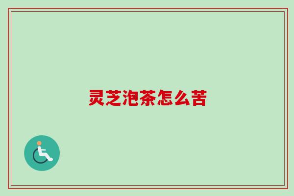 灵芝泡茶怎么苦-第1张图片-卓越灵芝孢子粉