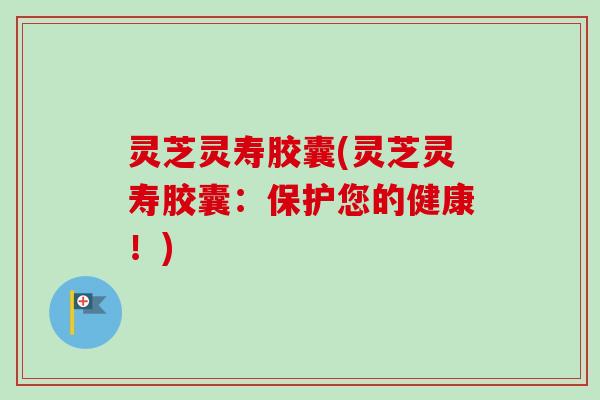 灵芝灵寿胶囊(灵芝灵寿胶囊：保护您的健康！)-第1张图片-卓越灵芝孢子粉