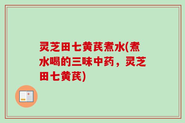 灵芝田七黄芪煮水(煮水喝的三味中药，灵芝田七黄芪)-第1张图片-卓岳灵芝孢子粉