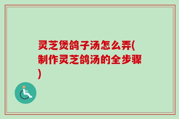 灵芝煲鸽子汤怎么弄(制作灵芝鸽汤的全步骤)-第1张图片-卓越灵芝孢子粉