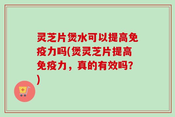 灵芝片煲水可以提高免疫力吗(煲灵芝片提高免疫力，真的有效吗？)-第1张图片-卓越灵芝孢子粉
