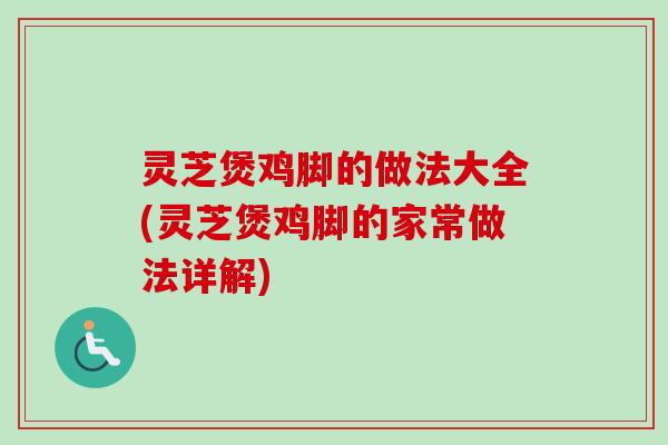 灵芝煲鸡脚的做法大全(灵芝煲鸡脚的家常做法详解)-第1张图片-卓越灵芝孢子粉 灵芝煲鸡脚的做法大全(灵芝煲鸡脚的家常做法详解)-第1张图片-卓越灵芝孢子粉