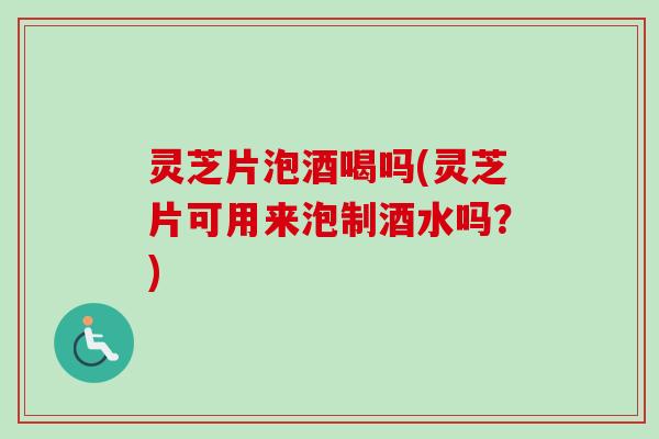 灵芝片泡酒喝吗(灵芝片可用来泡制酒水吗？)-第1张图片-卓岳灵芝孢子粉