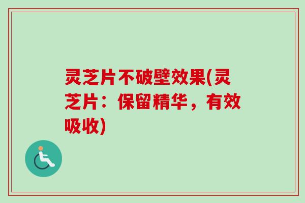 灵芝片不破壁效果(灵芝片：保留精华，有效吸收)-第1张图片-卓岳灵芝孢子粉