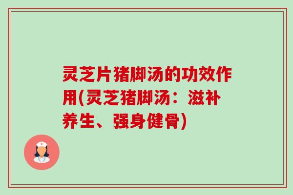 灵芝片猪脚汤的功效作用(灵芝猪脚汤：滋补养生、强身健骨)-第1张图片-卓岳灵芝孢子粉