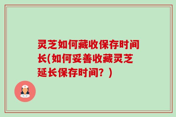 灵芝如何藏收保存时间长(如何妥善收藏灵芝延长保存时间？)-第1张图片-卓越灵芝孢子粉