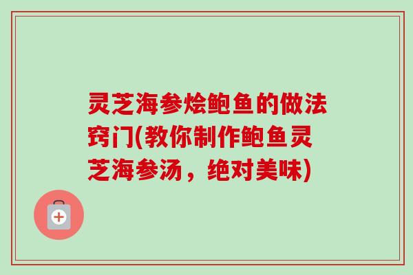 灵芝海参烩鲍鱼的做法窍门(教你制作鲍鱼灵芝海参汤，绝对美味)-第1张图片-卓岳灵芝孢子粉