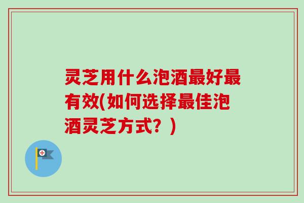 灵芝用什么泡酒最好最有效(如何选择最佳泡酒灵芝方式？)-第1张图片-卓岳灵芝孢子粉