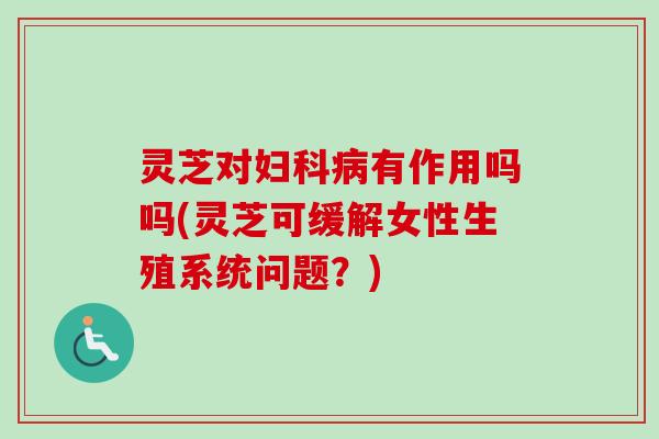 灵芝对妇科病有作用吗吗(灵芝可缓解女性生殖系统问题？)-第1张图片-卓越灵芝孢子粉