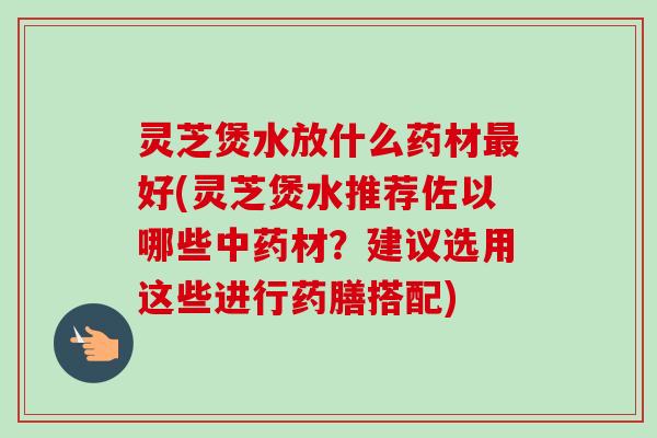 灵芝煲水放什么药材最好(灵芝煲水推荐佐以哪些中药材？建议选用这些进行药膳搭配)-第1张图片-卓岳灵芝孢子粉