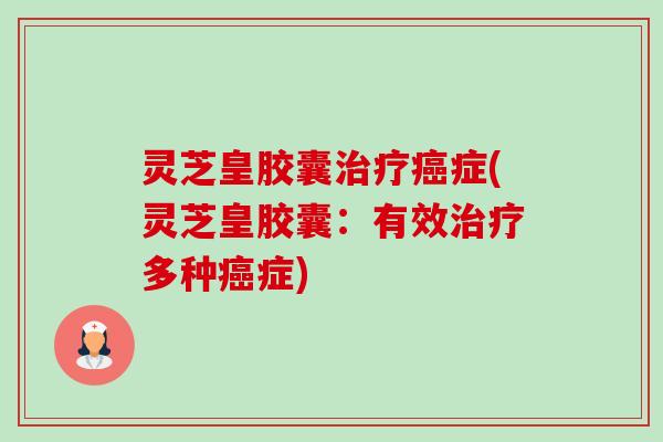 灵芝皇胶囊治疗癌症(灵芝皇胶囊：有效治疗多种癌症)-第1张图片-卓越灵芝孢子粉