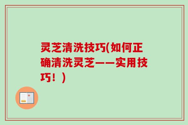 灵芝清洗技巧(如何正确清洗灵芝——实用技巧!)-第1张图片-卓越灵芝孢子粉 灵芝清洗技巧(如何正确清洗灵芝——实用技巧!)-第1张图片-卓越灵芝孢子粉