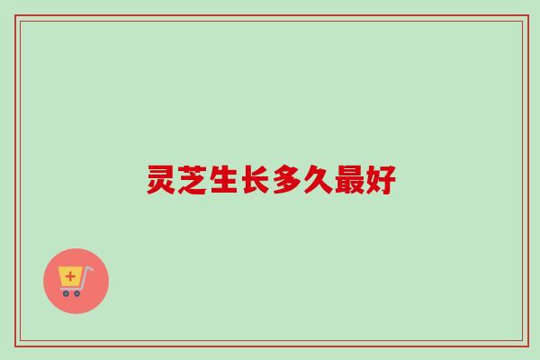 灵芝生长多久最好-第1张图片-卓岳灵芝孢子粉