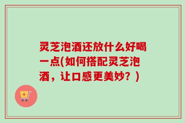 灵芝泡酒还放什么好喝一点(如何搭配灵芝泡酒,让口感更美妙?)-第1张图片-卓越灵芝孢子粉 灵芝泡酒还放什么好喝一点(如何搭配灵芝泡酒,让口感更美妙?)-第1张图片-卓越灵芝孢子粉
